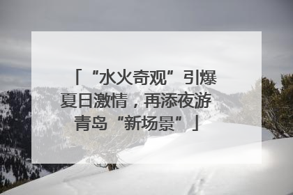 “水火奇观”引爆夏日激情，再添夜游青岛“新场景”