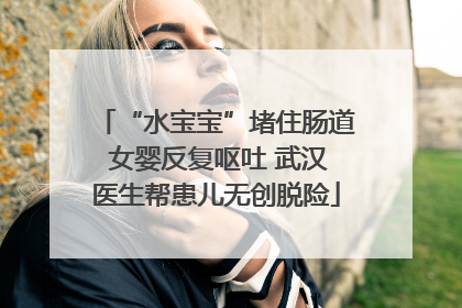 “水宝宝”堵住肠道 女婴反复呕吐 武汉医生帮患儿无创脱险