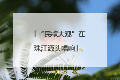 “民歌大观”在珠江源头唱响