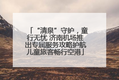“清泉”守护，童行无忧 济南机场推出专属服务攻略护航儿童旅客畅行空港