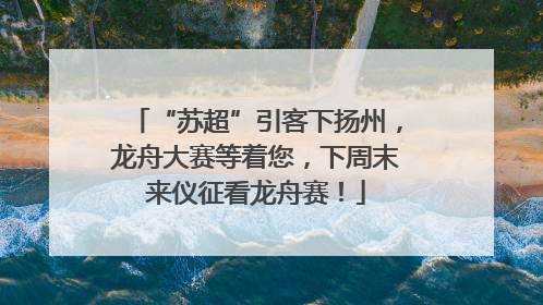 “苏超”引客下扬州，龙舟大赛等着您，下周末来仪征看龙舟赛！
