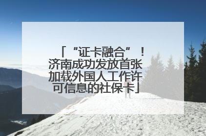 “证卡融合”！济南成功发放首张加载外国人工作许可信息的社保卡