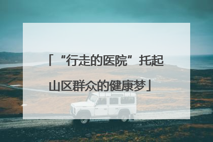 “行走的医院”托起山区群众的健康梦