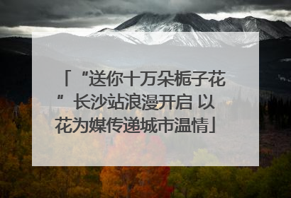 “送你十万朵栀子花”长沙站浪漫开启 以花为媒传递城市温情