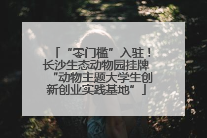 “零门槛”入驻！长沙生态动物园挂牌“动物主题大学生创新创业实践基地”