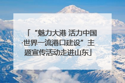“魅力大港 活力中国·世界一流港口建设”主题宣传活动走进山东