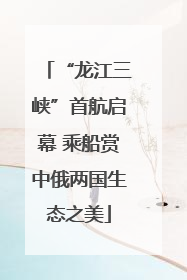 “龙江三峡”首航启幕 乘船赏中俄两国生态之美