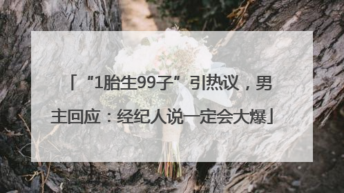 “1胎生99子”引热议，男主回应：经纪人说一定会大爆