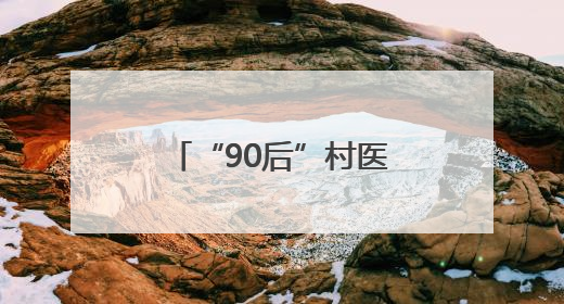 “90后”村医姚洋：扎根家乡十余载，把微创手术带到百姓身边