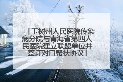 玉树州人民医院传染病分院与青海省第四人民医院建立联盟单位并签订对口帮扶协议