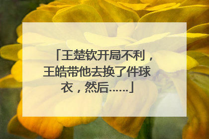 王楚钦开局不利，王皓带他去换了件球衣，然后……