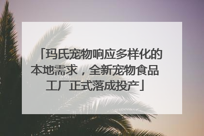 玛氏宠物响应多样化的本地需求，全新宠物食品工厂正式落成投产