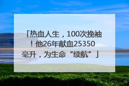 热血人生，100次挽袖！他26年献血25350毫升，为生命“续航”