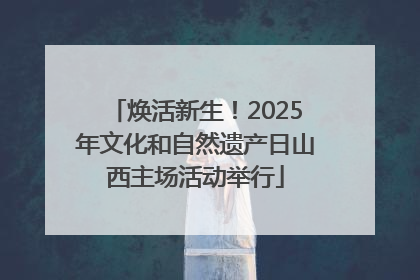 焕活新生！2025年文化和自然遗产日山西主场活动举行