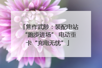 焦作武陟：装配电站“跑步进场” 电动重卡“充电无忧”