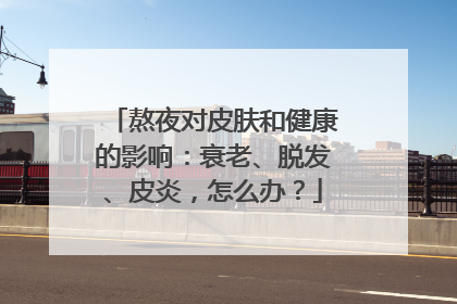 熬夜对皮肤和健康的影响：衰老、脱发、皮炎，怎么办？