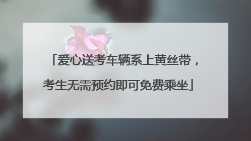 爱心送考车辆系上黄丝带，考生无需预约即可免费乘坐