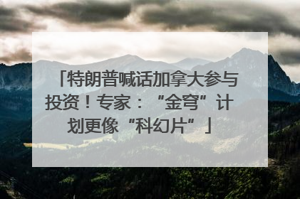 特朗普喊话加拿大参与投资！专家：“金穹”计划更像“科幻片”
