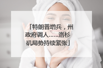 特朗普增兵，州政府调人……洛杉矶局势持续紧张