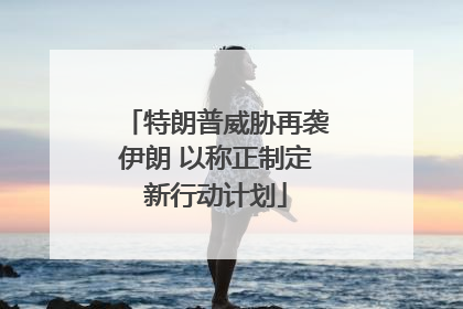 特朗普威胁再袭伊朗 以称正制定新行动计划