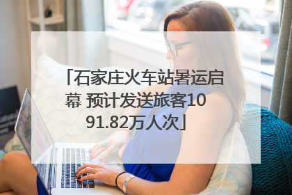 石家庄火车站暑运启幕 预计发送旅客1091.82万人次