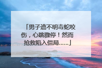 男子遭不明毒蛇咬伤，心跳骤停！然而抢救陷入僵局……