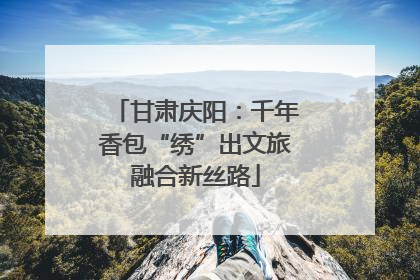 甘肃庆阳：千年香包“绣”出文旅融合新丝路