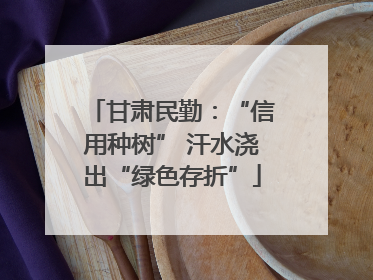 甘肃民勤：“信用种树” 汗水浇出“绿色存折”