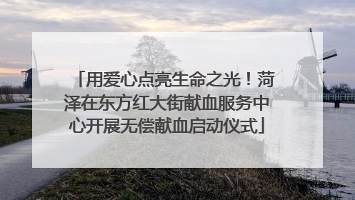 用爱心点亮生命之光！菏泽在东方红大街献血服务中心开展无偿献血启动仪式