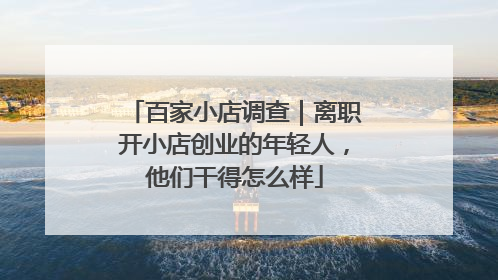 百家小店调查｜离职开小店创业的年轻人，他们干得怎么样