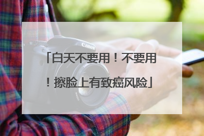 白天不要用！不要用！擦脸上有致癌风险