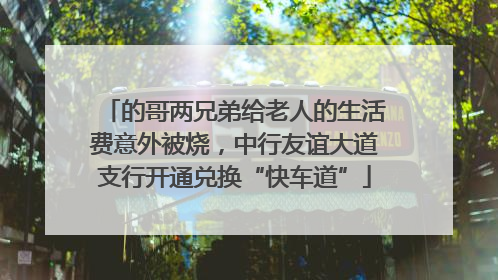 的哥两兄弟给老人的生活费意外被烧，中行友谊大道支行开通兑换“快车道”