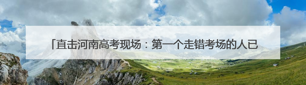 直击河南高考现场：第一个走错考场的人已出现，有考生穿“全对”战服入场引围观
