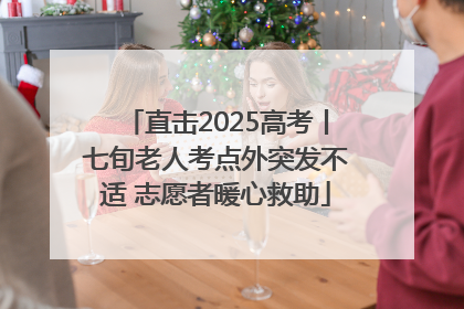 直击2025高考丨七旬老人考点外突发不适 志愿者暖心救助