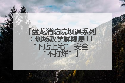 盘龙消防院坝课系列：现场教学解隐患   “下店上宅” 安全 “不打烊”