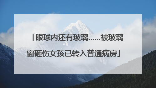 眼球内还有玻璃……被玻璃窗砸伤女孩已转入普通病房