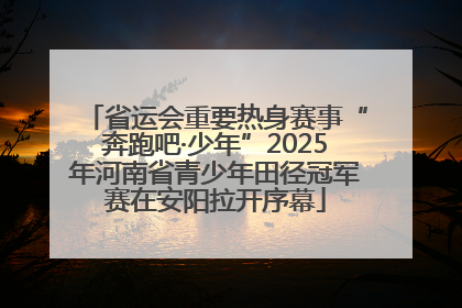 省运会重要热身赛事“奔跑吧·少年”2025年河南省青少年田径冠军赛在安阳拉开序幕