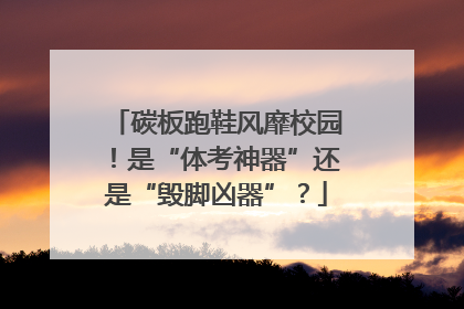 碳板跑鞋风靡校园！是“体考神器”还是“毁脚凶器”？