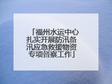 福州水运中心扎实开展防汛备汛应急救援物资专项督察工作