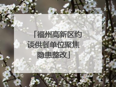 福州高新区约谈供餐单位聚焦隐患整改