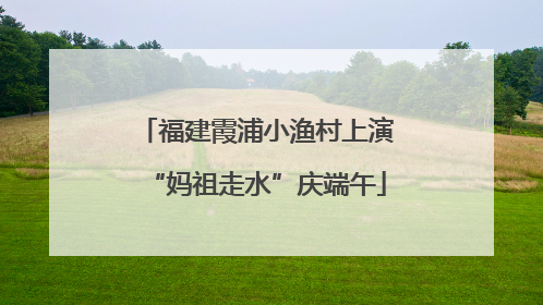 福建霞浦小渔村上演“妈祖走水”庆端午
