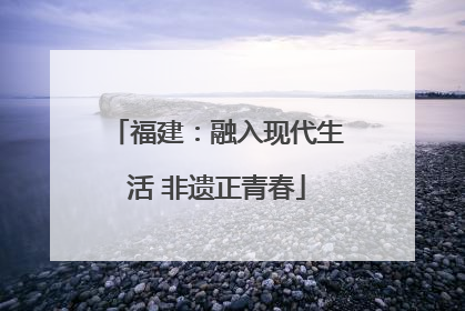 福建：融入现代生活 非遗正青春