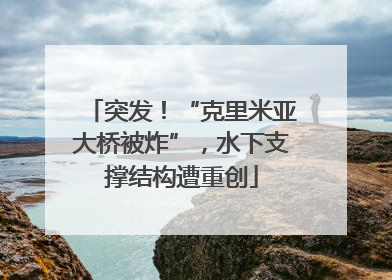 突发！“克里米亚大桥被炸”，水下支撑结构遭重创