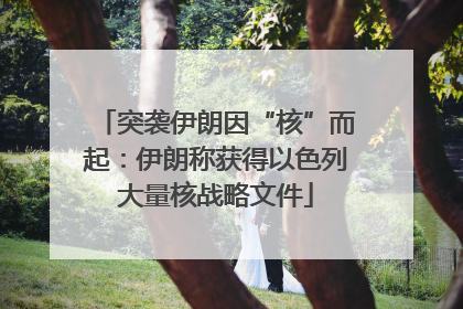 突袭伊朗因“核”而起：伊朗称获得以色列大量核战略文件