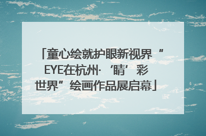 童心绘就护眼新视界“EYE在杭州·‘睛’彩世界”绘画作品展启幕