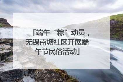 端午“粽”动员，无锡南塘社区开展端午节民俗活动