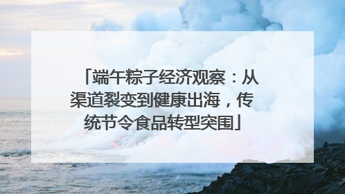 端午粽子经济观察：从渠道裂变到健康出海，传统节令食品转型突围