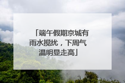 端午假期京城有雨水搅扰，下周气温明显走高