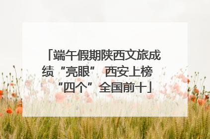 端午假期陕西文旅成绩“亮眼” 西安上榜“四个”全国前十