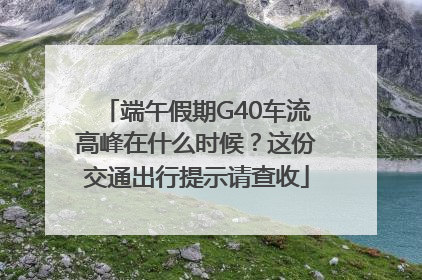 端午假期G40车流高峰在什么时候？这份交通出行提示请查收